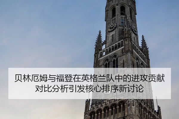 贝林厄姆与福登在英格兰队中的进攻贡献对比分析引发核心排序新讨论