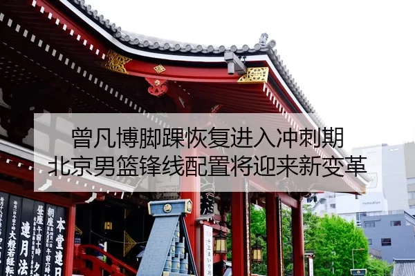 曾凡博脚踝恢复进入冲刺期 北京男篮锋线配置将迎来新变革