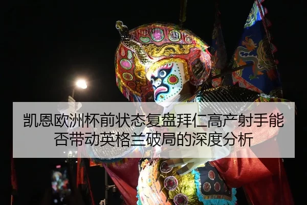 凯恩欧洲杯前状态复盘拜仁高产射手能否带动英格兰破局的深度分析