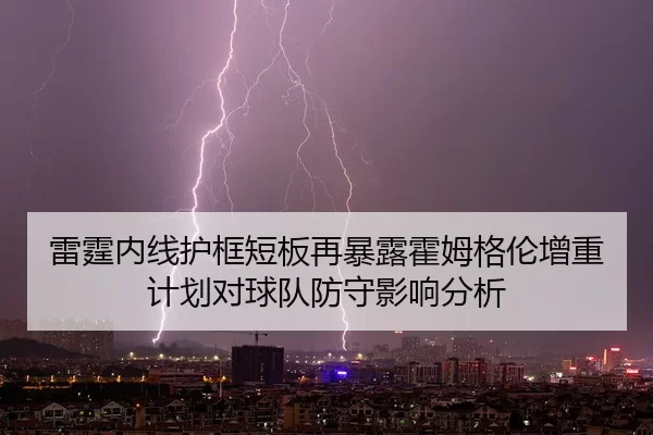 雷霆内线护框短板再暴露霍姆格伦增重计划对球队防守影响分析