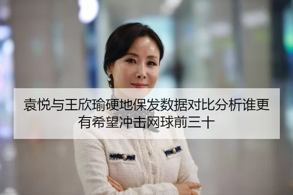 袁悦与王欣瑜硬地保发数据对比分析谁更有希望冲击网球前三十