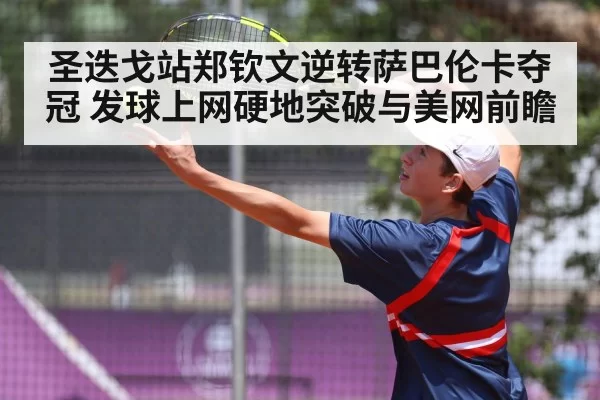 圣迭戈站郑钦文逆转萨巴伦卡夺冠 发球上网硬地突破与美网前瞻