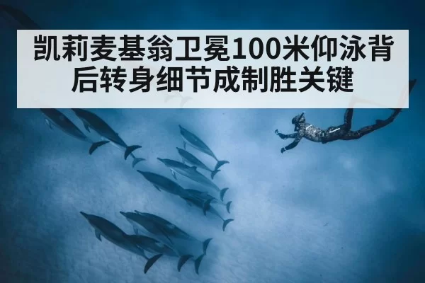 凯莉麦基翁卫冕100米仰泳背后转身细节成制胜关键