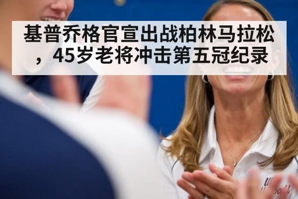 基普乔格官宣出战柏林马拉松，45岁老将冲击第五冠纪录