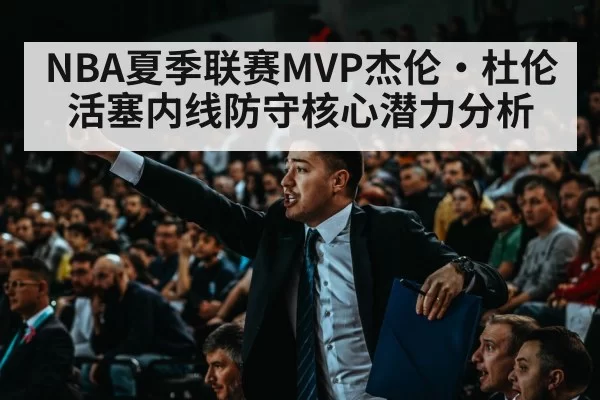 NBA夏季联赛MVP杰伦·杜伦 活塞内线防守核心潜力分析