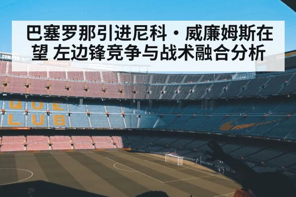 巴塞罗那引进尼科·威廉姆斯在望 左边锋竞争与战术融合分析